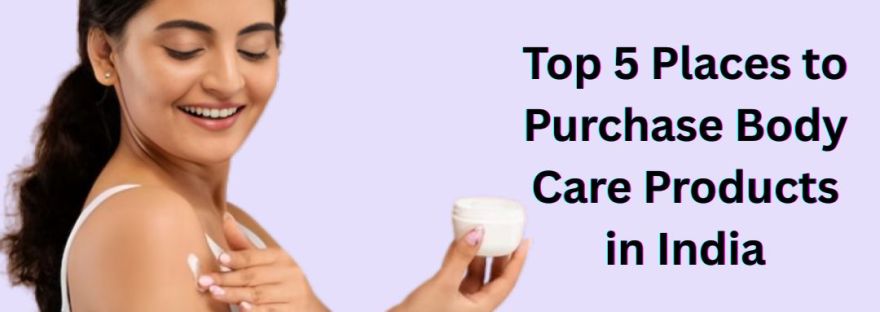 Top 5 Places to Purchase Body Care Products in India