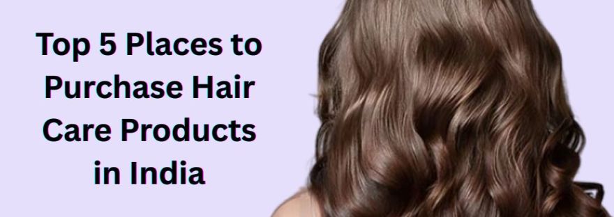 Top 5 Places to Purchase Hair Care Products in India