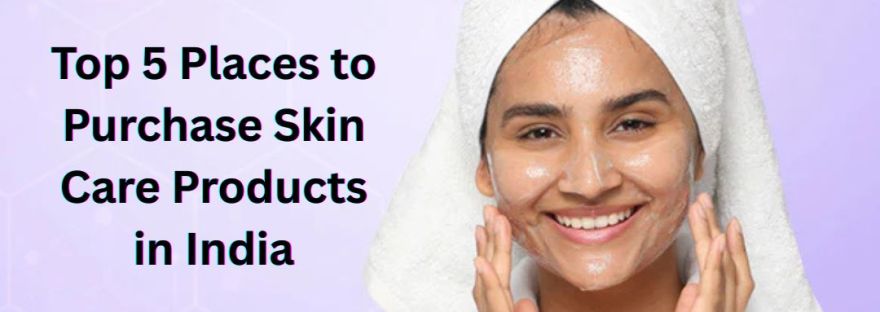 Top 5 Places to Purchase Skin Care Products in India