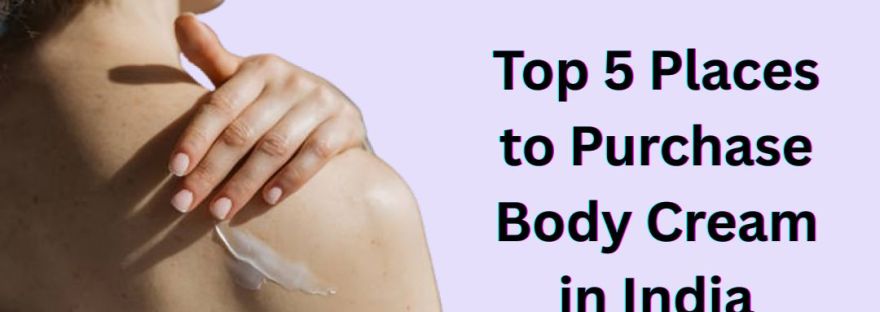 Top 5 Places to Purchase Body Cream in India