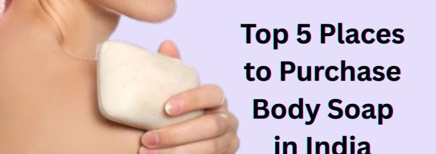 Top 5 Places to Purchase Body Soap in India