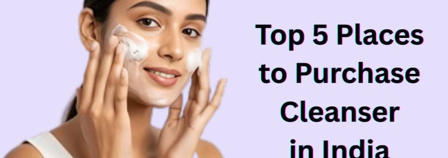 Top 5 Places to Purchase Cleanser in India
