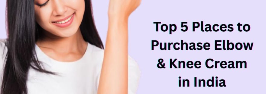 Top 5 Places to Purchase Elbow & Knee Cream in India