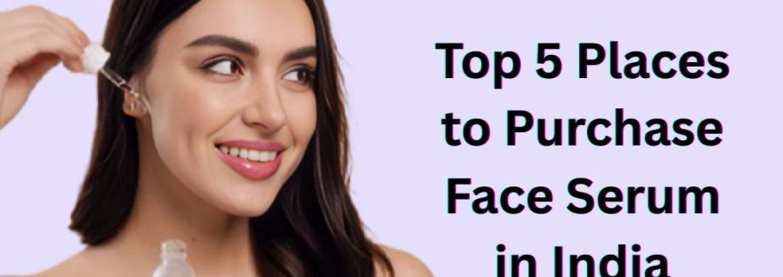 Top 5 Places to Purchase Face Serum in India