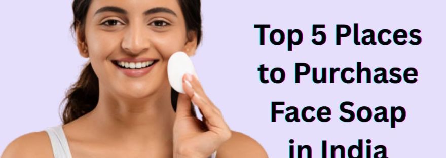 Top 5 Places to Purchase Face Soap in India