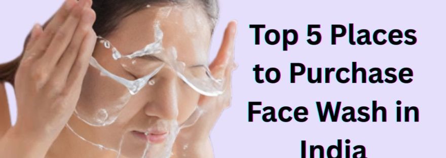 Top 5 Places to Purchase Face Wash in India