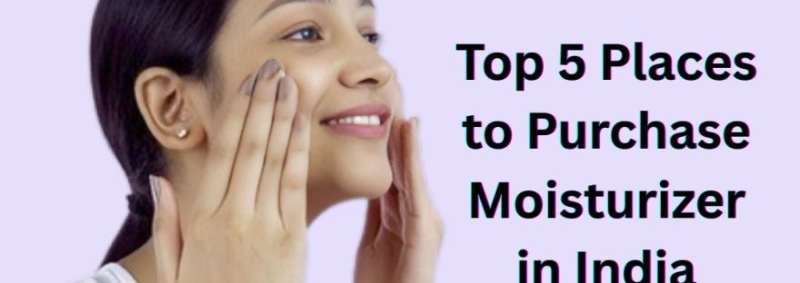 Top 5 Places to Purchase Moisturizer in India
