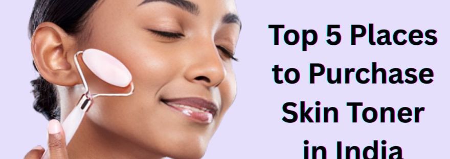 Top 5 Places to Purchase Skin Toner in India