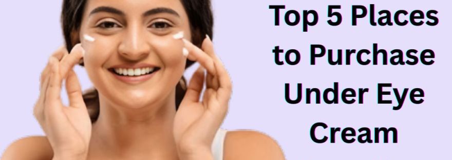 Top 5 Places to Purchase Under Eye Cream in India